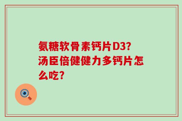 氨糖软骨素钙片D3?汤臣倍健健力多钙片怎么吃? 氨糖软骨素钙片D3?汤臣倍健健力多钙片怎么吃?