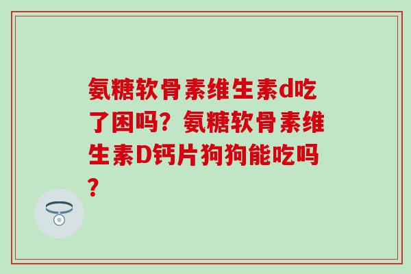 氨糖软骨素维生素d吃了困吗？氨糖软骨素维生素D钙片狗狗能吃吗？