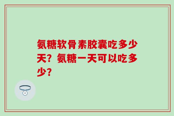 氨糖软骨素胶囊吃多少天？氨糖一天可以吃多少？