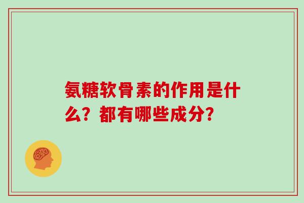 氨糖软骨素的作用是什么?都有哪些成分? 氨糖软骨素的作用是什么?都有哪些成分?