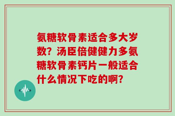 氨糖软骨素适合多大岁数？汤臣倍健健力多氨糖软骨素钙片一般适合什么情况下吃的啊？