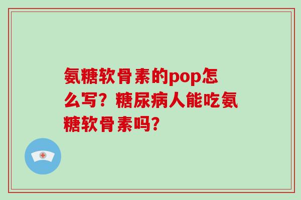 氨糖软骨素的pop怎么写?人能吃氨糖软骨素吗? 氨糖软骨素的pop怎么写?人能吃氨糖软骨素吗?