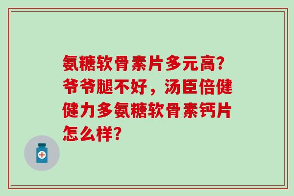 氨糖软骨素片多元高？爷爷腿不好，汤臣倍健健力多氨糖软骨素钙片怎么样？