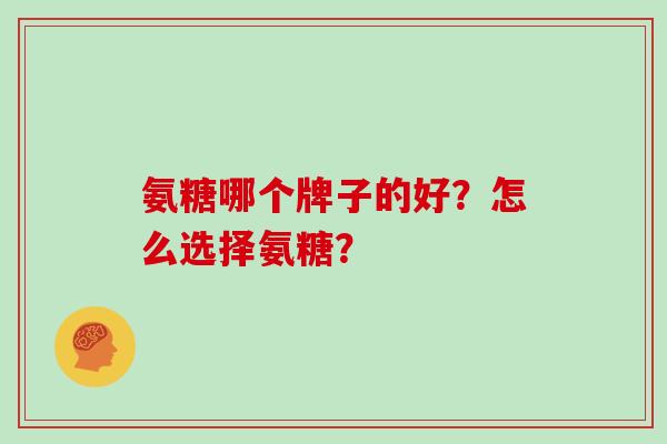 氨糖哪个牌子的好？怎么选择氨糖？