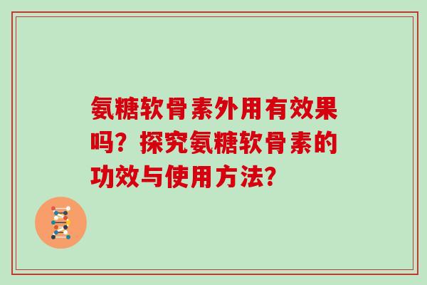 氨糖软骨素外用有效果吗?探究氨糖软骨素的功效与使用方法? 氨糖软骨素外用有效果吗?探究氨糖软骨素的功效与使用方法?