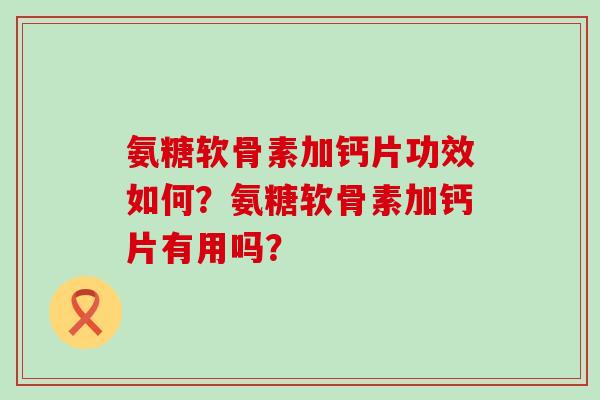 氨糖软骨素加钙片功效如何?氨糖软骨素加钙片有用吗? 氨糖软骨素加钙片功效如何?氨糖软骨素加钙片有用吗?