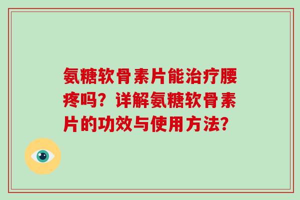 氨糖软骨素片能腰疼吗？详解氨糖软骨素片的功效与使用方法？