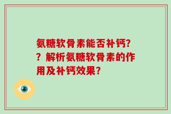 氨糖软骨素能否补钙??解析氨糖软骨素的作用及补钙效果? 氨糖软骨素能否补钙??解析氨糖软骨素的作用及补钙效果?