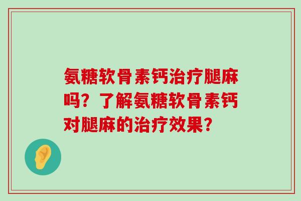 氨糖软骨素钙腿麻吗？了解氨糖软骨素钙对腿麻的效果？
