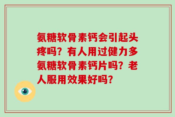 氨糖软骨素钙会引起头疼吗？有人用过健力多氨糖软骨素钙片吗？老人服用效果好吗？