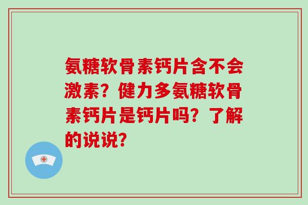 氨糖软骨素钙片含不会激素？健力多氨糖软骨素钙片是钙片吗？了解的说说？