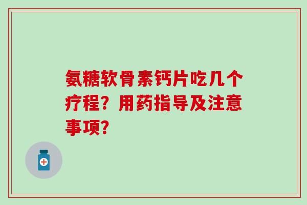 氨糖软骨素钙片吃几个疗程?用药指导及注意事项? 氨糖软骨素钙片吃几个疗程?用药指导及注意事项?