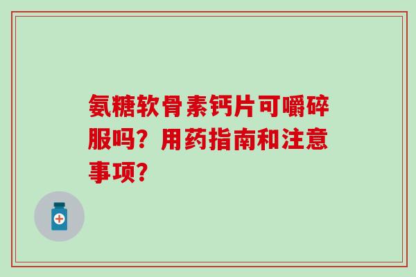 氨糖软骨素钙片可嚼碎服吗？用药指南和注意事项？