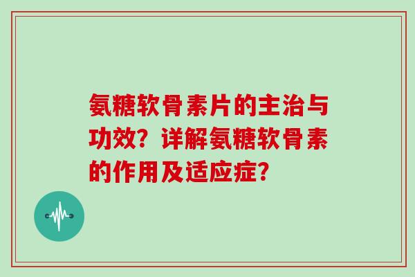 氨糖软骨素片的主与功效？详解氨糖软骨素的作用及适应症？
