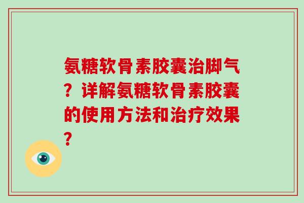 氨糖软骨素胶囊脚气？详解氨糖软骨素胶囊的使用方法和效果？