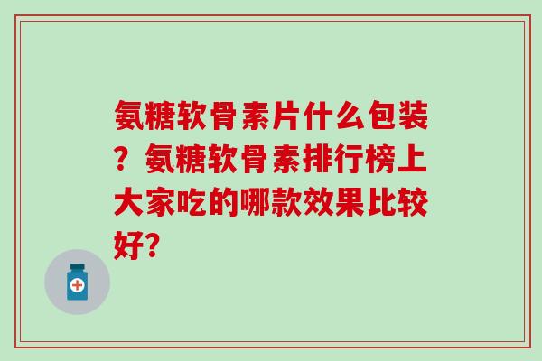 氨糖软骨素片什么包装?氨糖软骨素排行榜上大家吃的哪款效果比较好? 氨糖软骨素片什么包装?氨糖软骨素排行榜上大家吃的哪款效果比较好?
