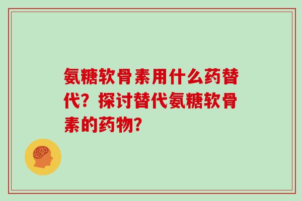 氨糖软骨素用什么药替代？探讨替代氨糖软骨素的？