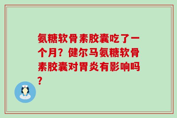 氨糖软骨素胶囊吃了一个月？健尔马氨糖软骨素胶囊对有影响吗？