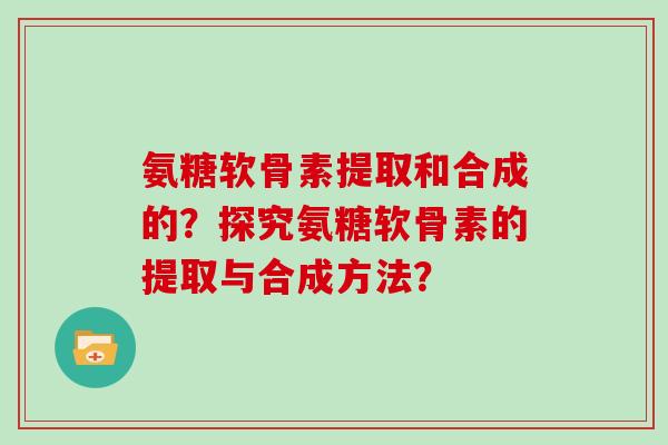 氨糖软骨素提取和合成的?探究氨糖软骨素的提取与合成方法? 氨糖软骨素提取和合成的?探究氨糖软骨素的提取与合成方法?