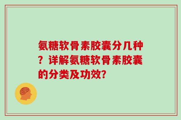 氨糖软骨素胶囊分几种?详解氨糖软骨素胶囊的分类及功效? 氨糖软骨素胶囊分几种?详解氨糖软骨素胶囊的分类及功效?
