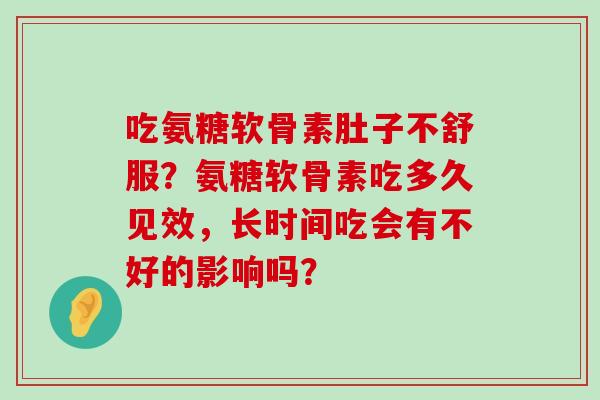 吃氨糖软骨素肚子不舒服？氨糖软骨素吃多久见效，长时间吃会有不好的影响吗？
