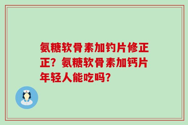 氨糖软骨素加钓片修正正？氨糖软骨素加钙片年轻人能吃吗？