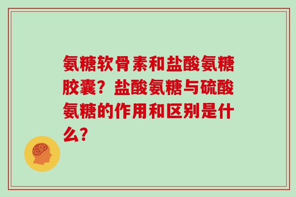 氨糖软骨素和盐酸氨糖胶囊?盐酸氨糖与硫酸氨糖的作用和区别是什么? 氨糖软骨素和盐酸氨糖胶囊?盐酸氨糖与硫酸氨糖的作用和区别是什么?