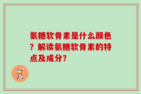 氨糖软骨素是什么颜色?解读氨糖软骨素的特点及成分? 氨糖软骨素是什么颜色?解读氨糖软骨素的特点及成分?