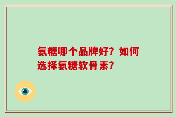 氨糖哪个品牌好？如何选择氨糖软骨素？