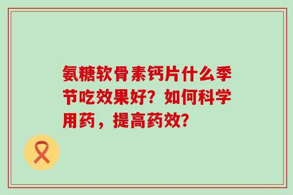 氨糖软骨素钙片什么季节吃效果好？如何科学用药，提高？