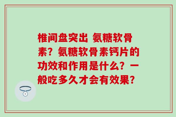 椎间盘突出 氨糖软骨素？氨糖软骨素钙片的功效和作用是什么？一般吃多久才会有效果？