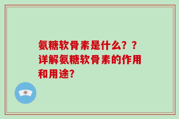 氨糖软骨素是什么？？详解氨糖软骨素的作用和用途？