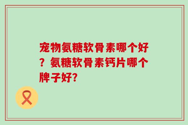 宠物氨糖软骨素哪个好?氨糖软骨素钙片哪个牌子好? 宠物氨糖软骨素哪个好?氨糖软骨素钙片哪个牌子好?