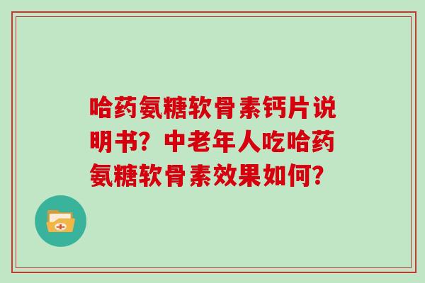 哈药氨糖软骨素钙片说明书?中老年人吃哈药氨糖软骨素效果如何? 哈药氨糖软骨素钙片说明书?中老年人吃哈药氨糖软骨素效果如何?