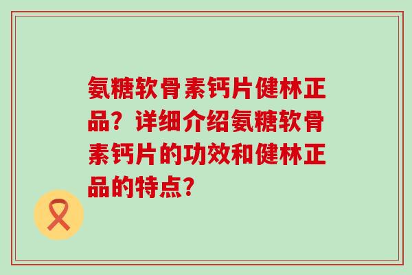 氨糖软骨素钙片健林正品?详细介绍氨糖软骨素钙片的功效和健林正品的特点? 氨糖软骨素钙片健林正品?详细介绍氨糖软骨素钙片的功效和健林正品的特点?