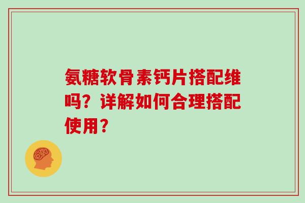 氨糖软骨素钙片搭配维吗？详解如何合理搭配使用？