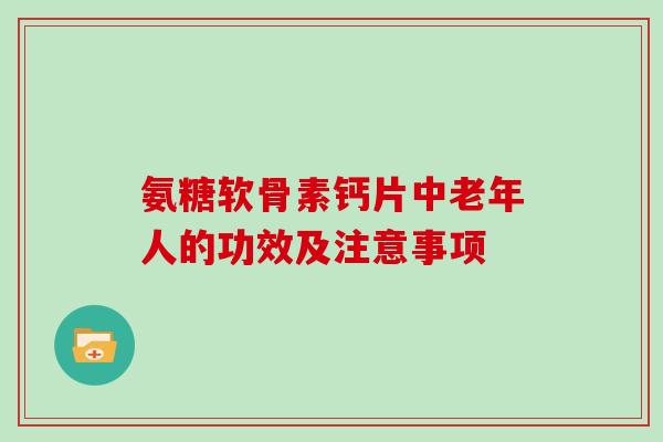 氨糖软骨素钙片中老年人的功效及注意事项