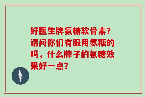 好医生牌氨糖软骨素?请问你们有服用氨糖的吗,什么牌子的氨糖效果好一点? 好医生牌氨糖软骨素?请问你们有服用氨糖的吗,什么牌子的氨糖效果好一点?