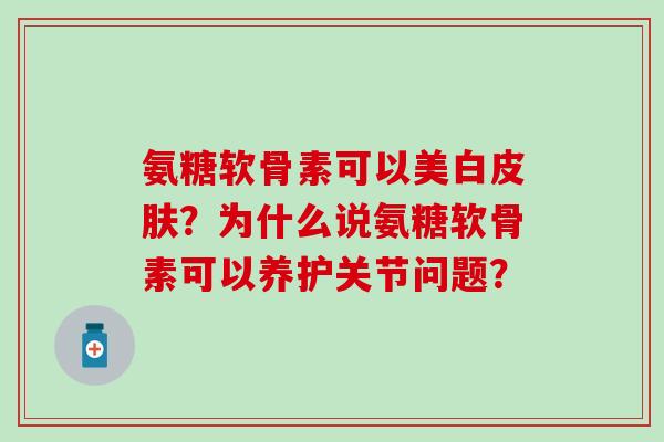 氨糖软骨素可以美白?为什么说氨糖软骨素可以养护关节问题? 氨糖软骨素可以美白?为什么说氨糖软骨素可以养护关节问题?