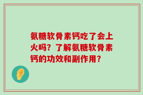 氨糖软骨素钙吃了会上火吗？了解氨糖软骨素钙的功效和副作用？