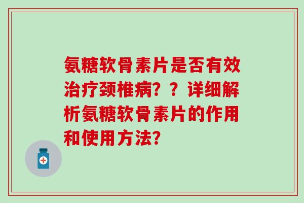 氨糖软骨素片是否有效颈椎??详细解析氨糖软骨素片的作用和使用方法? 氨糖软骨素片是否有效颈椎??详细解析氨糖软骨素片的作用和使用方法?