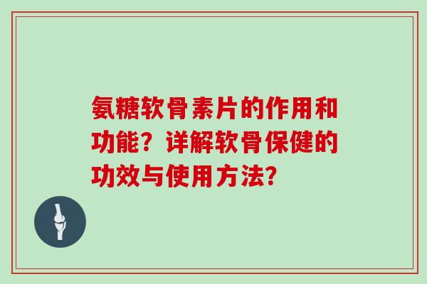 氨糖软骨素片的作用和功能?详解软骨保健的功效与使用方法? 氨糖软骨素片的作用和功能?详解软骨保健的功效与使用方法?