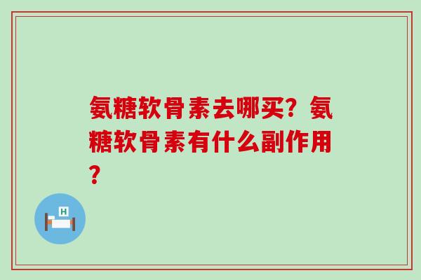 氨糖软骨素去哪买?氨糖软骨素有什么副作用? 氨糖软骨素去哪买?氨糖软骨素有什么副作用?