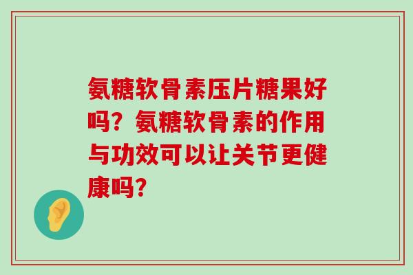 氨糖软骨素压片糖果好吗?氨糖软骨素的作用与功效可以让关节更健康吗? 氨糖软骨素压片糖果好吗?氨糖软骨素的作用与功效可以让关节更健康吗?