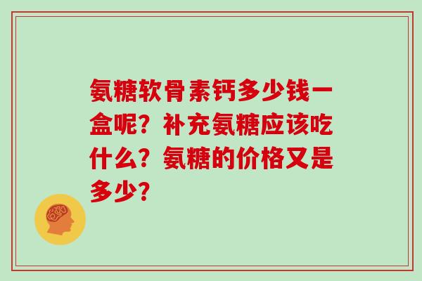 氨糖软骨素钙多少钱一盒呢?补充氨糖应该吃什么?氨糖的价格又是多少? 氨糖软骨素钙多少钱一盒呢?补充氨糖应该吃什么?氨糖的价格又是多少?