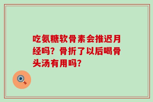 吃氨糖软骨素会推迟吗？了以后喝骨头汤有用吗？