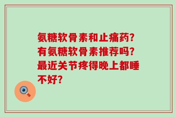 氨糖软骨素和药？有氨糖软骨素推荐吗？近关节疼得晚上都睡不好？
