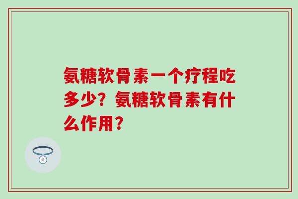 氨糖软骨素一个疗程吃多少?氨糖软骨素有什么作用? 氨糖软骨素一个疗程吃多少?氨糖软骨素有什么作用?
