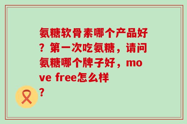 氨糖软骨素哪个产品好?第一次吃氨糖,请问氨糖哪个牌子好,move free怎么样? 氨糖软骨素哪个产品好?第一次吃氨糖,请问氨糖哪个牌子好,move free怎么样?