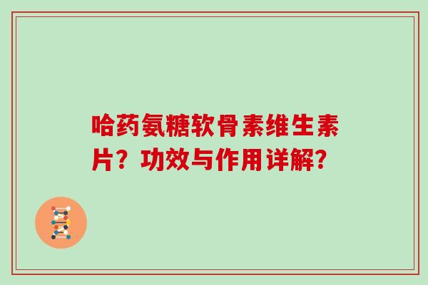 哈药氨糖软骨素维生素片？功效与作用详解？